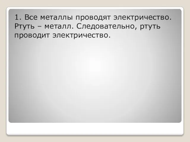 1. Все металлы проводят электричество. Ртуть – металл. Следовательно, ртуть проводит электричество.