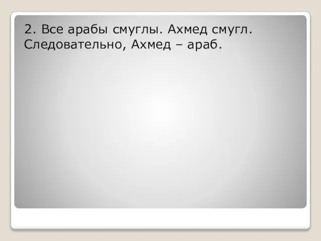 2. Все арабы смуглы. Ахмед смугл. Следовательно, Ахмед – араб.