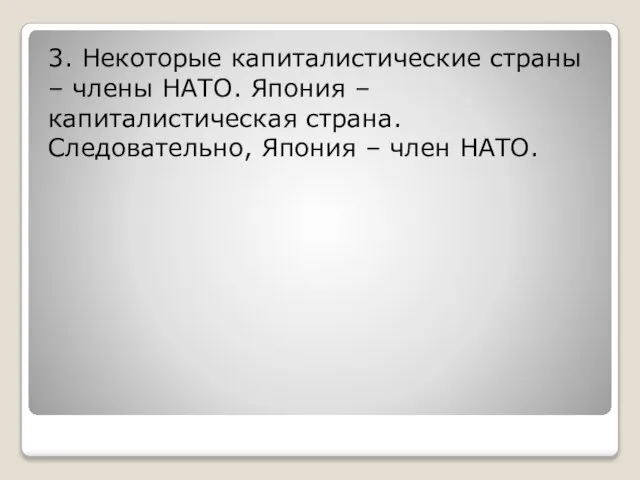 3. Некоторые капиталистические страны – члены НАТО. Япония – капиталистическая страна. Следовательно, Япония – член НАТО.