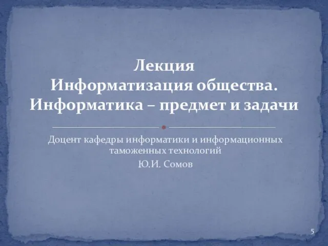 Доцент кафедры информатики и информационных таможенных технологий Ю.И. Сомов Лекция Информатизация