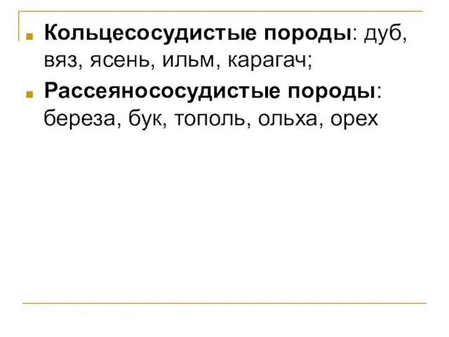 Кольцесосудистые породы: дуб, вяз, ясень, ильм, карагач; Рассеянососудистые породы: береза, бук, тополь, ольха, орех