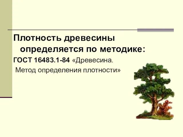 Плотность древесины определяется по методике: ГОСТ 16483.1-84 «Древесина. Метод определения плотности»