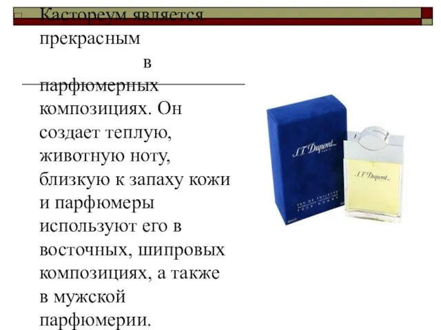 Кастореум является прекрасным фиксатором в парфюмерных композициях. Он создает теплую, животную