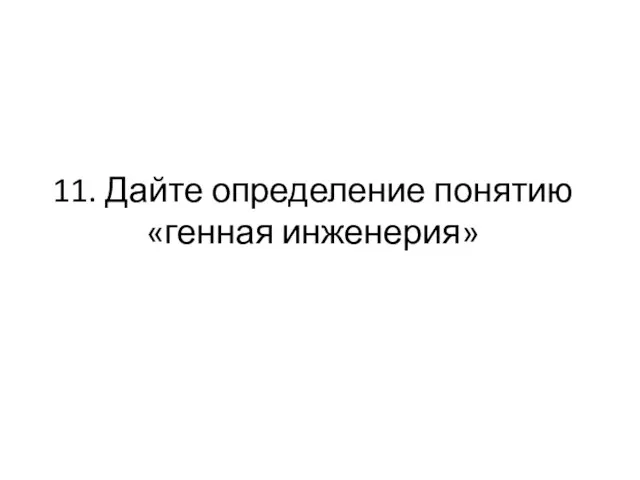 11. Дайте определение понятию «генная инженерия»