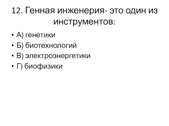 12. Генная инженерия- это один из инструментов: А) генетики Б) биотехнологий В) электроэнергетики Г) биофизики