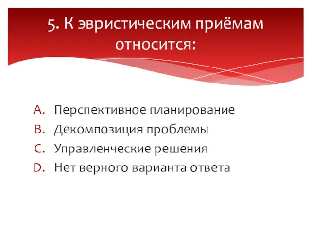 Перспективное планирование Декомпозиция проблемы Управленческие решения Нет верного варианта ответа 5. К эвристическим приёмам относится: