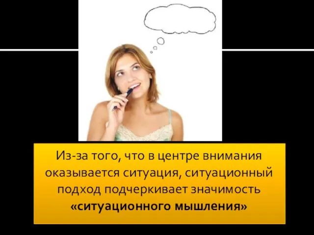 Из-за того, что в центре внимания оказывается ситуация, ситуационный подход подчеркивает значимость «ситуационного мышления»