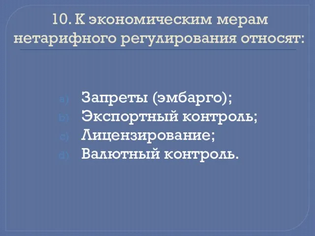 10. К экономическим мерам нетарифного регулирования относят: Запреты (эмбарго); Экспортный контроль; Лицензирование; Валютный контроль.