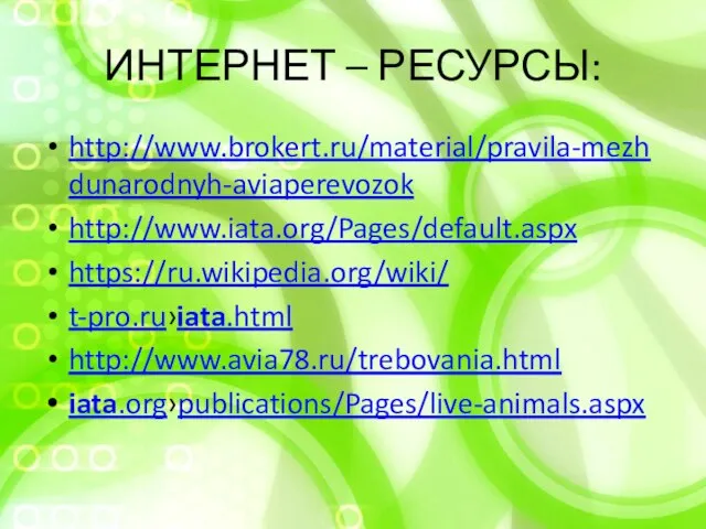 ИНТЕРНЕТ – РЕСУРСЫ: http://www.brokert.ru/material/pravila-mezhdunarodnyh-aviaperevozok http://www.iata.org/Pages/default.aspx https://ru.wikipedia.org/wiki/ t-pro.ru›iata.html http://www.avia78.ru/trebovania.html iata.org›publications/Pages/live-animals.aspx