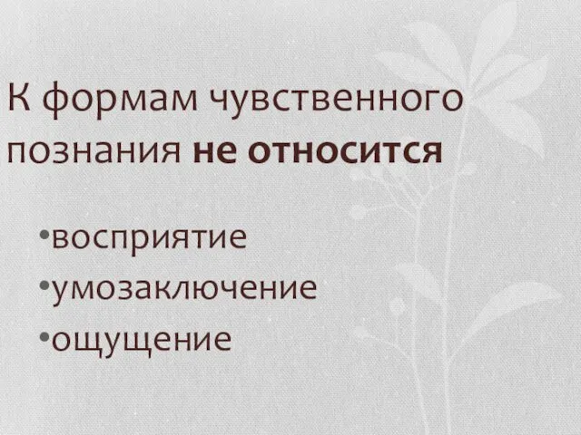 К формам чувственного познания не относится восприятие умозаключение ощущение