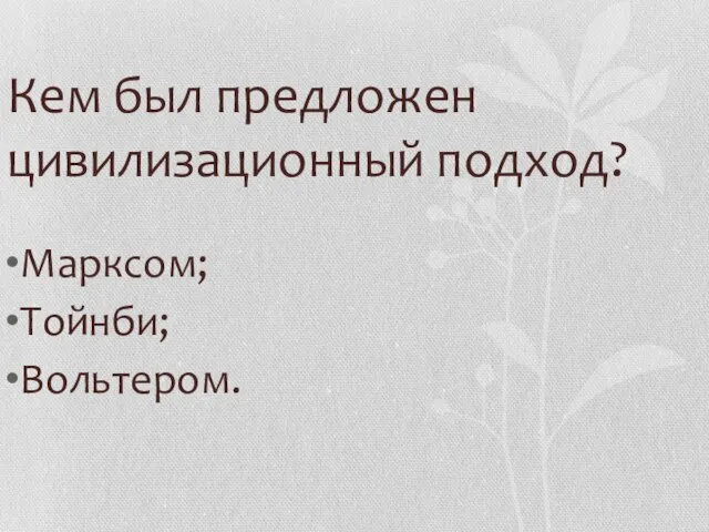 Кем был предложен цивилизационный подход? Марксом; Тойнби; Вольтером.