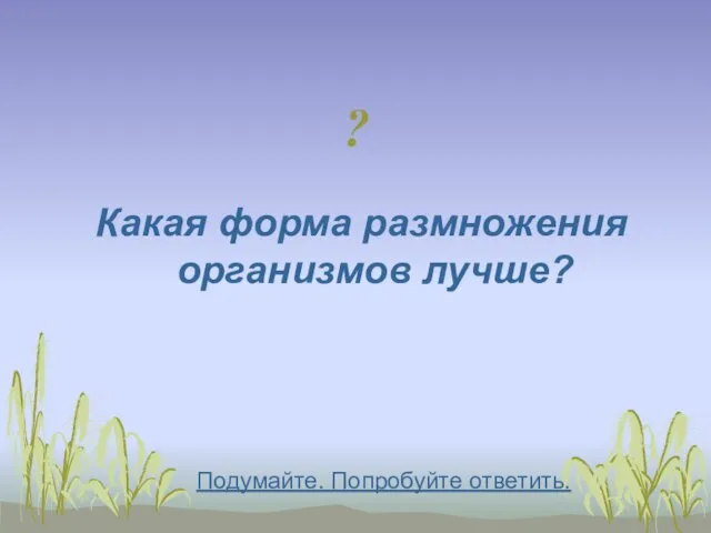 ? Какая форма размножения организмов лучше? Подумайте. Попробуйте ответить.