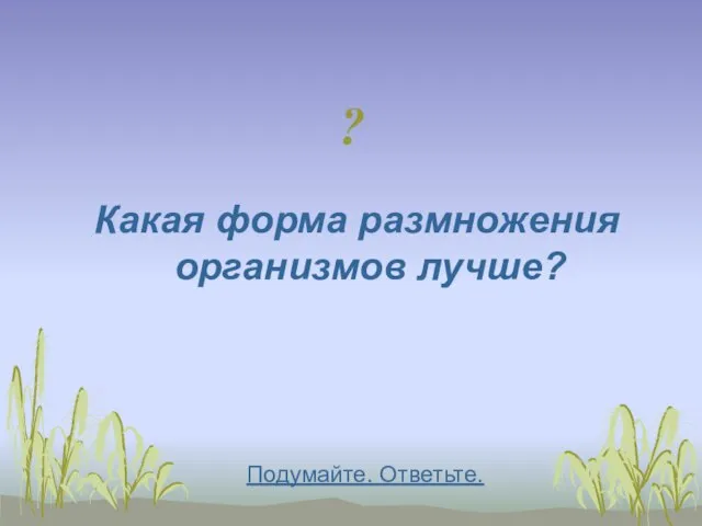 ? Какая форма размножения организмов лучше? Подумайте. Ответьте.