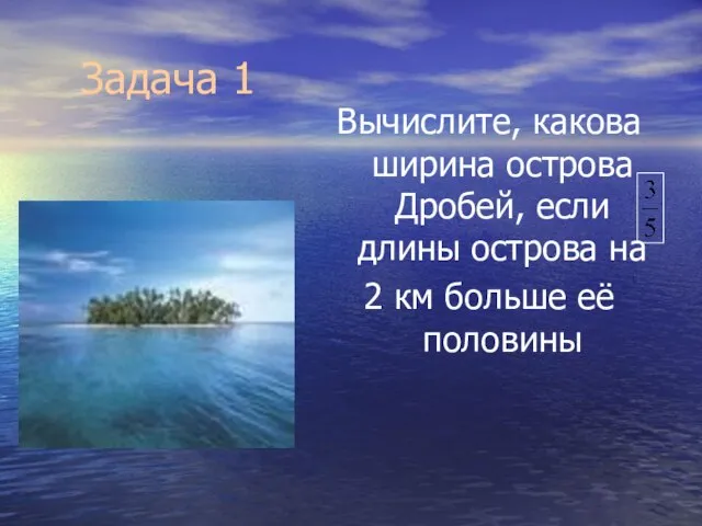 Задача 1 Вычислите, какова ширина острова Дробей, если длины острова на 2 км больше её половины