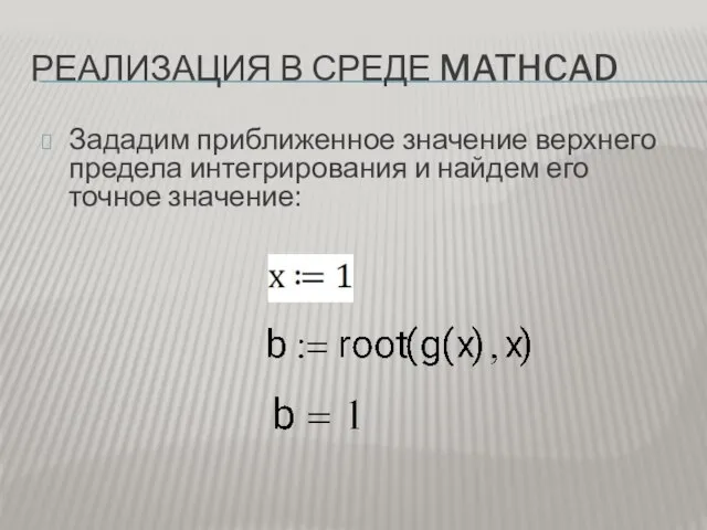 РЕАЛИЗАЦИЯ В СРЕДЕ MATHCAD Зададим приближенное значение верхнего предела интегрирования и найдем его точное значение: