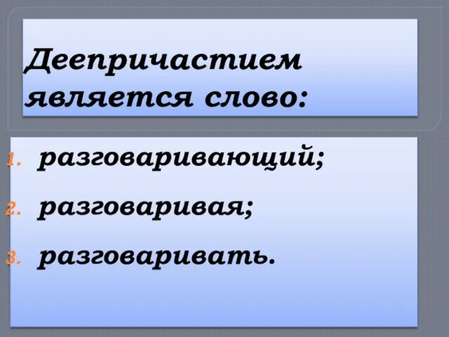 Деепричастием является слово: разговаривающий; разговаривая; разговаривать.