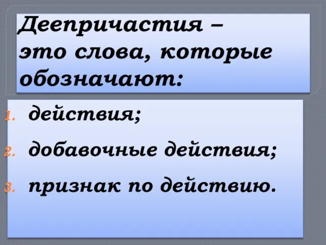 Деепричастия – это слова, которые обозначают: действия; добавочные действия; признак по действию.