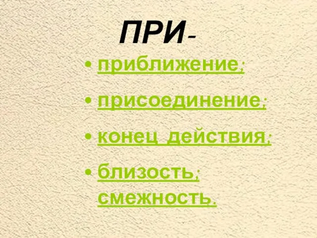 ПРИ- приближение; присоединение; конец действия; близость; смежность.