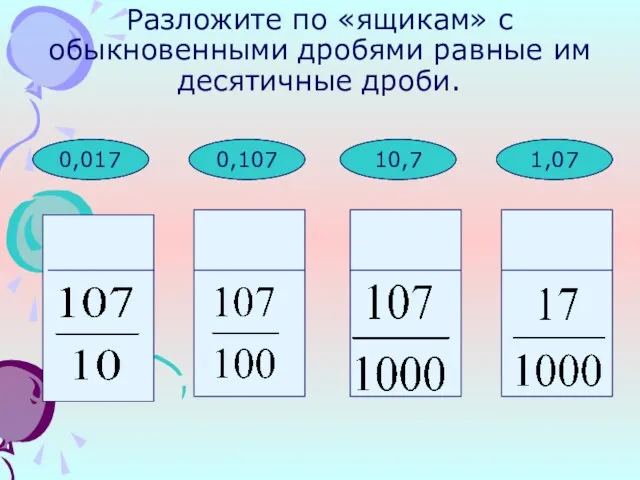 1,07 10,7 0,107 Разложите по «ящикам» с обыкновенными дробями равные им десятичные дроби. 0,107 10,7 1,07