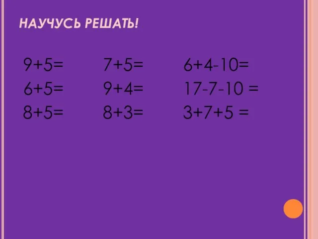 НАУЧУСЬ РЕШАТЬ! 9+5= 7+5= 6+4-10= 6+5= 9+4= 17-7-10 = 8+5= 8+3= 3+7+5 = 15