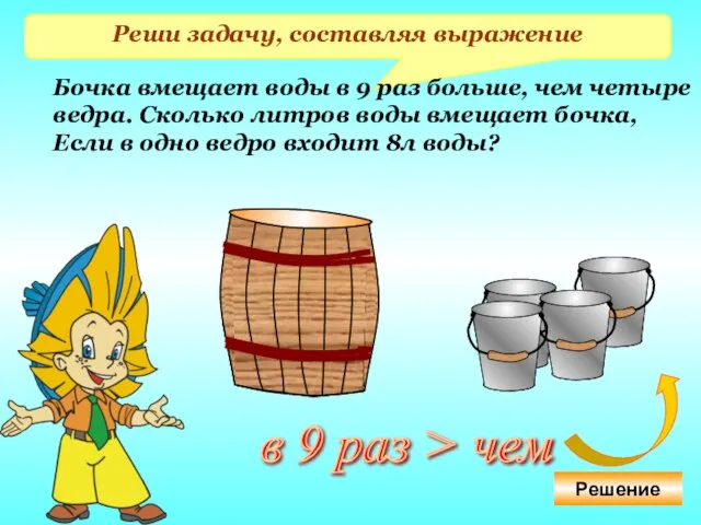 Реши задачу, составляя выражение Бочка вмещает воды в 9 раз больше,