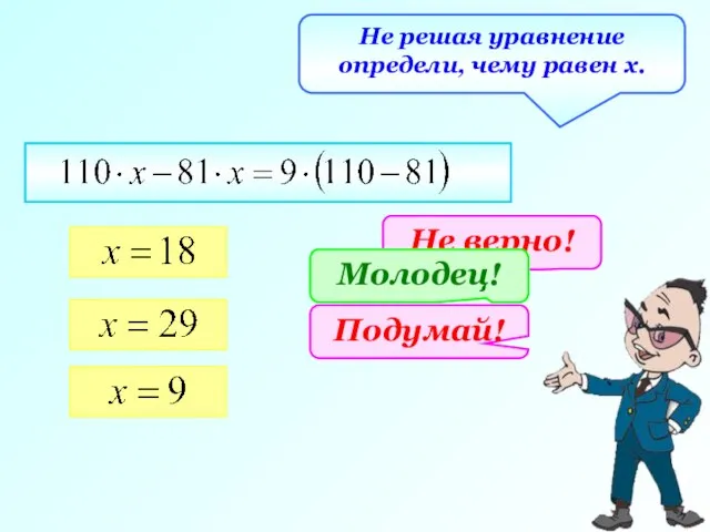 Не решая уравнение определи, чему равен х. Не верно! Подумай! Молодец!