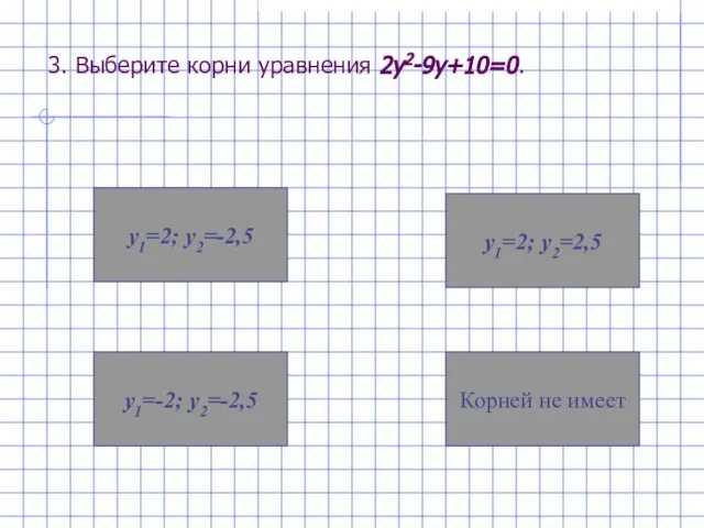 3. Выберите корни уравнения 2у2-9у+10=0. у1=-2; у2=-2,5 Корней не имеет у1=2; у2=-2,5 у1=2; у2=2,5