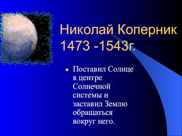 Николай Коперник 1473 -1543г. Поставил Солнце в центре Солнечной системы и заставил Землю обращаться вокруг него.
