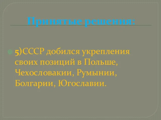 Принятые решения: 5)СССР добился укрепления своих позиций в Польше, Чехословакии, Румынии, Болгарии, Югославии.