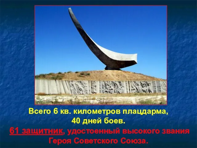 Всего 6 кв. километров плацдарма, 40 дней боев. 61 защитник, удостоенный высокого звания Героя Советского Союза.