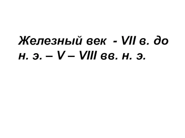 Железный век - VІІ в. до н. э. – V – VІІІ вв. н. э.