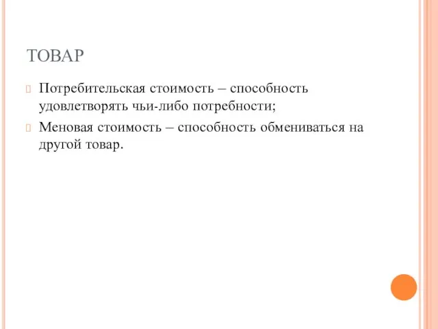 ТОВАР Потребительская стоимость – способность удовлетворять чьи-либо потребности; Меновая стоимость – способность обмениваться на другой товар.