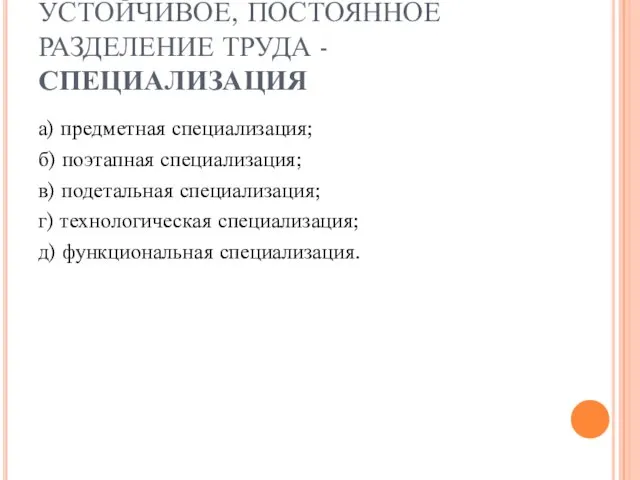 УСТОЙЧИВОЕ, ПОСТОЯННОЕ РАЗДЕЛЕНИЕ ТРУДА -СПЕЦИАЛИЗАЦИЯ а) предметная специализация; б) поэтапная специализация;