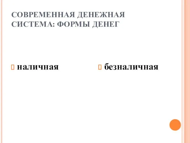 СОВРЕМЕННАЯ ДЕНЕЖНАЯ СИСТЕМА: ФОРМЫ ДЕНЕГ наличная безналичная