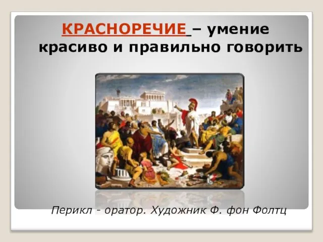 КРАСНОРЕЧИЕ – умение красиво и правильно говорить Перикл - оратор. Художник Ф. фон Фолтц