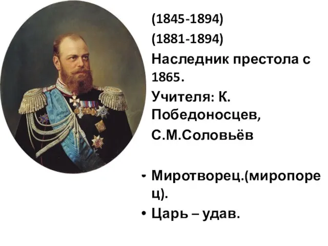 (1845-1894) (1881-1894) Наследник престола с 1865. Учителя: К.Победоносцев, С.М.Соловьёв Миротворец.(миропорец). Царь – удав.