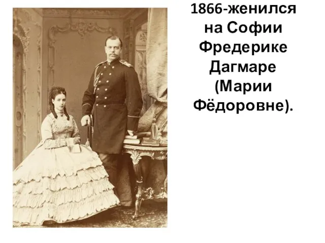 1866-женился на Софии Фредерике Дагмаре (Марии Фёдоровне).