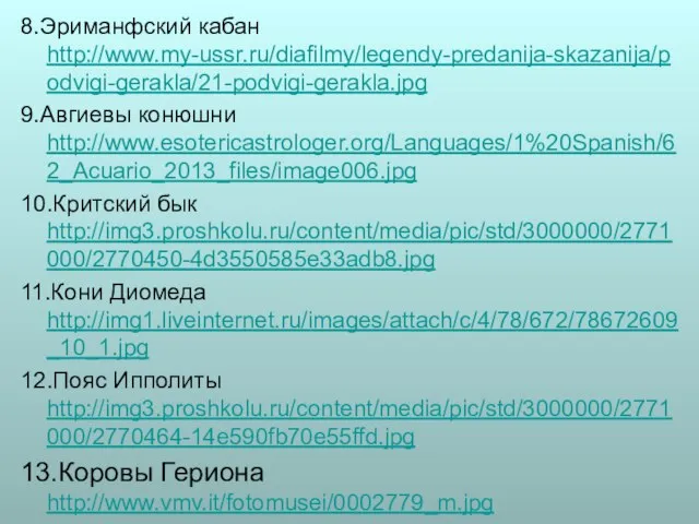 8.Эриманфский кабан http://www.my-ussr.ru/diafilmy/legendy-predanija-skazanija/podvigi-gerakla/21-podvigi-gerakla.jpg 9.Авгиевы конюшни http://www.esotericastrologer.org/Languages/1%20Spanish/62_Acuario_2013_files/image006.jpg 10.Критский бык http://img3.proshkolu.ru/content/media/pic/std/3000000/2771000/2770450-4d3550585e33adb8.jpg 11.Кони Диомеда