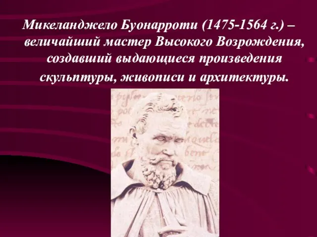 Микеланджело Буонарроти (1475-1564 г.) – величайший мастер Высокого Возрождения, создавший выдающиеся произведения скульптуры, живописи и архитектуры.