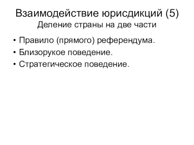 Взаимодействие юрисдикций (5) Деление страны на две части Правило (прямого) референдума. Близорукое поведение. Стратегическое поведение.