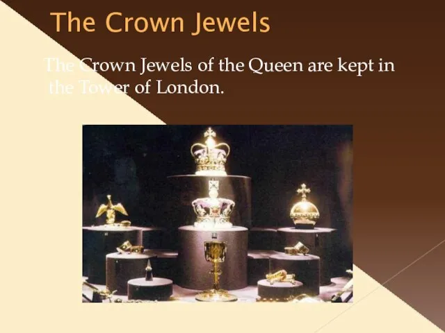 The Crown Jewels The Crown Jewels of the Queen are kept in the Tower of London.