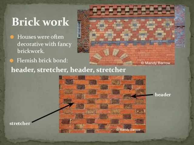 Brick work Houses were often decorative with fancy brickwork. Flemish brick bond: header, stretcher, header, stretcher