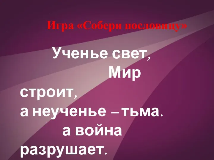 Игра «Собери пословицу» Ученье свет, Мир строит, а неученье – тьма. а война разрушает.