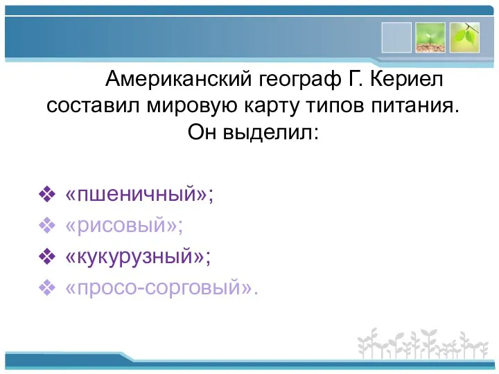 Американский географ Г. Кериел составил мировую карту типов питания. Он выделил: «пшеничный»; «рисовый»; «кукурузный»; «просо-сорговый».