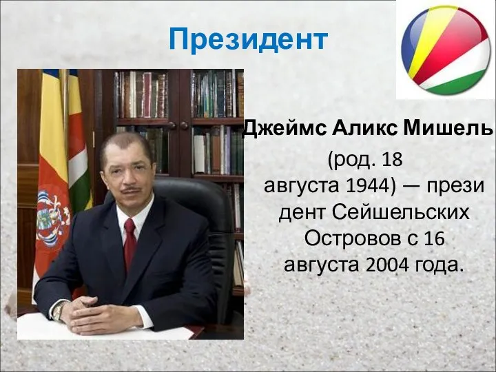 Президент Джеймс Аликс Мишель (род. 18 августа 1944) — президент Сейшельских