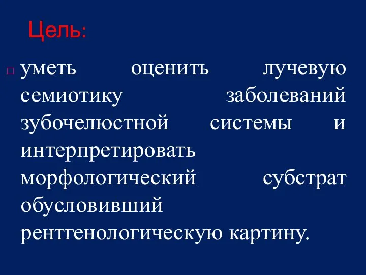 Цель: уметь оценить лучевую семиотику заболеваний зубочелюстной системы и интерпретировать морфологический субстрат обусловивший рентгенологическую картину.