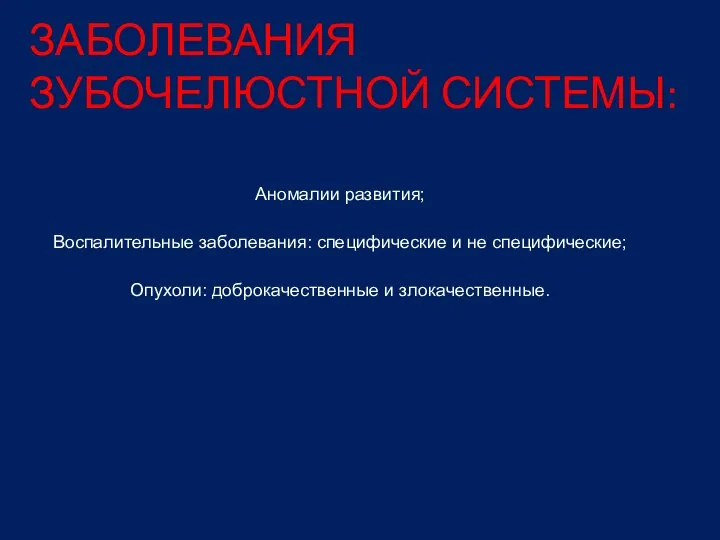 ЗАБОЛЕВАНИЯ ЗУБОЧЕЛЮСТНОЙ СИСТЕМЫ: Аномалии развития; Воспалительные заболевания: специфические и не специфические; Опухоли: доброкачественные и злокачественные.