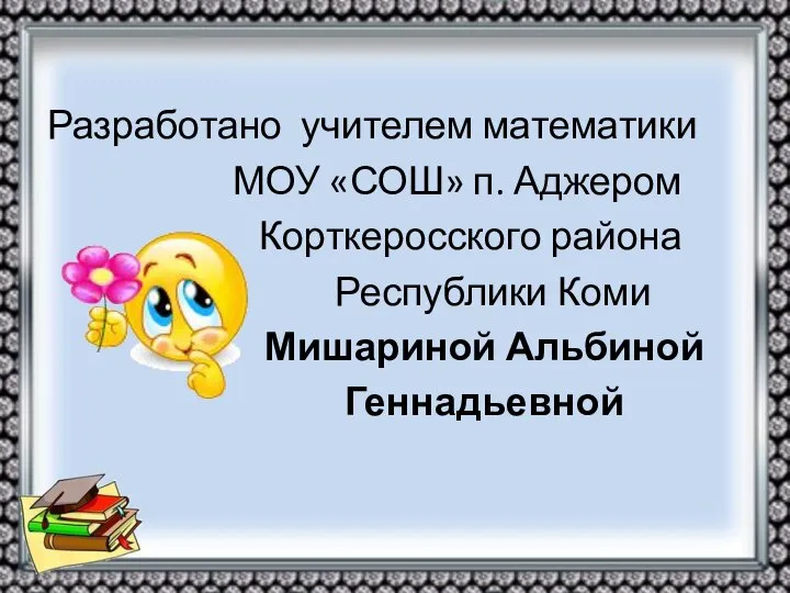 Разработано учителем математики МОУ «СОШ» п. Аджером Корткеросского района Республики Коми Мишариной Альбиной Геннадьевной