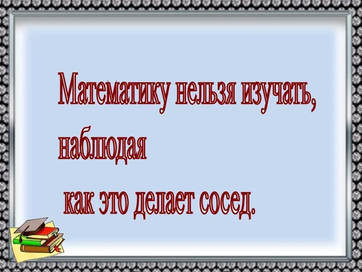 Математику нельзя изучать, наблюдая как это делает сосед.