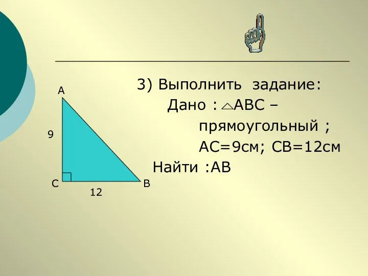 3) Выполнить задание: Дано : АВС – прямоугольный ; АС=9см; СВ=12см